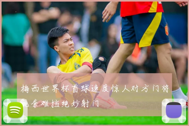 梅西世界杯首球速度惊人对方门将无奈难挡绝妙射门