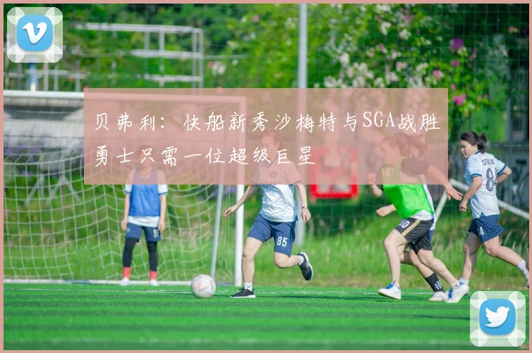贝弗利：快船新秀沙梅特与SGA战胜勇士只需一位超级巨星