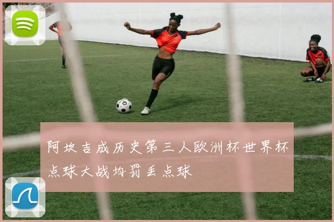 阿坎吉成历史第三人欧洲杯世界杯点球大战均罚丢点球