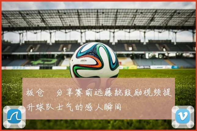 板仓滉分享赛前远藤航鼓励视频提升球队士气的感人瞬间