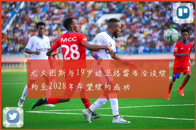 尤文图斯与19岁边卫格雷洛洽谈续约至2028年希望续约成功