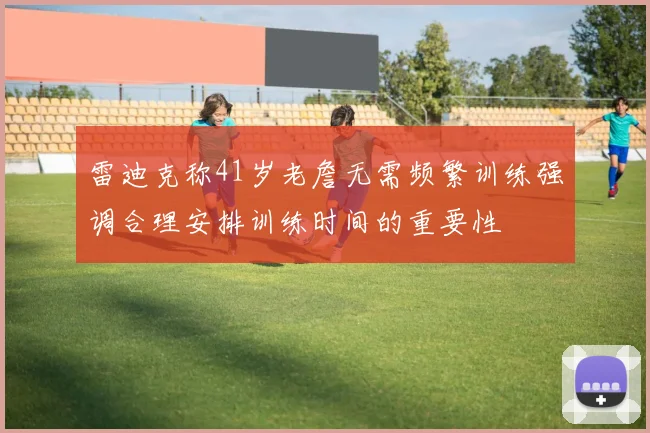 雷迪克称41岁老詹无需频繁训练强调合理安排训练时间的重要性