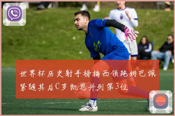 世界杯历史射手榜梅西领跑姆巴佩紧随其后C罗凯恩并列第3位