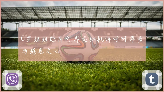 C罗姐姐怒斥外界无知批评呼吁尊重与感恩之心