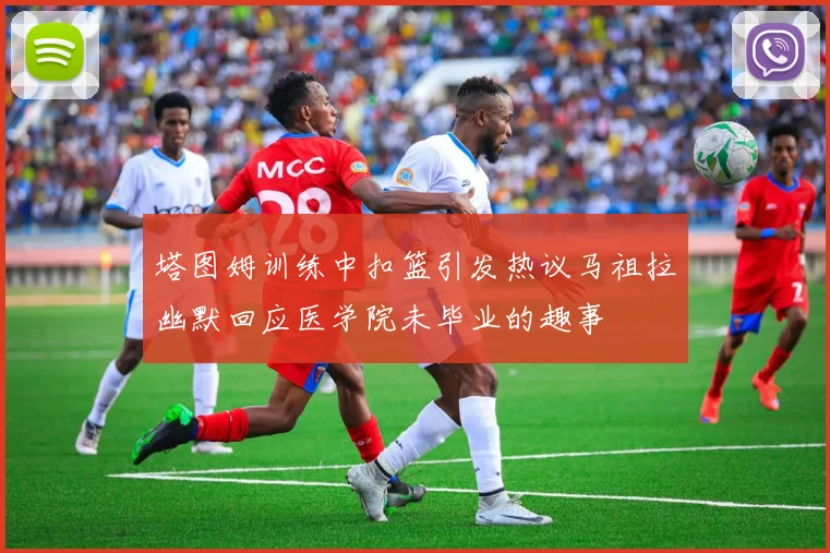 塔图姆训练中扣篮引发热议马祖拉幽默回应医学院未毕业的趣事