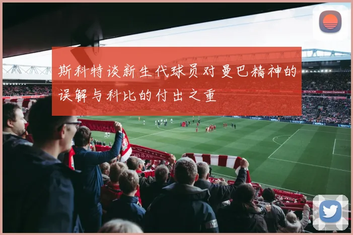 斯科特谈新生代球员对曼巴精神的误解与科比的付出之重