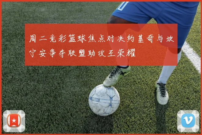 周二竞彩篮球焦点对决约基奇与坎宁安争夺联盟助攻王荣耀