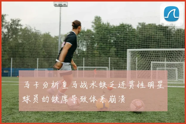 马卡分析皇马战术缺乏连贯性明星球员的缺席导致体系崩溃