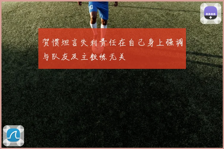 贺惯坦言失利责任在自己身上强调与队友及主教练无关