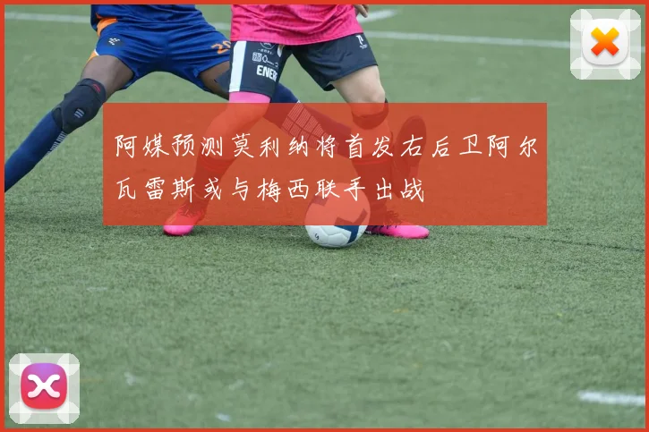 阿媒预测莫利纳将首发右后卫阿尔瓦雷斯或与梅西联手出战