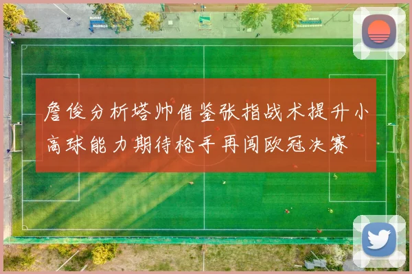 詹俊分析塔帅借鉴张指战术提升小高球能力期待枪手再闯欧冠决赛
