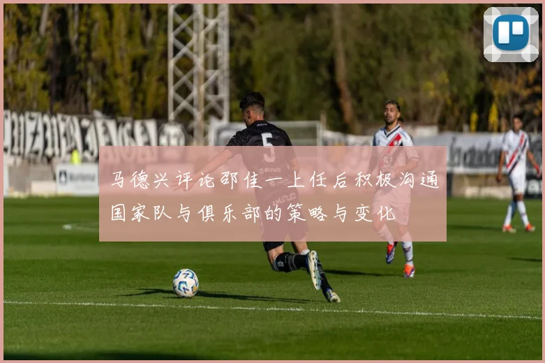 马德兴评论邵佳一上任后积极沟通国家队与俱乐部的策略与变化