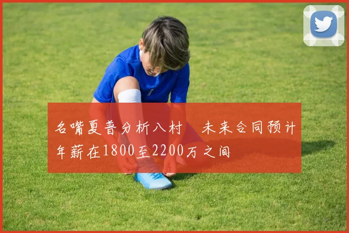 名嘴夏普分析八村塁未来合同预计年薪在1800至2200万之间