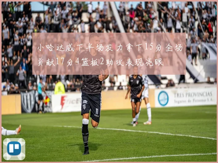小哈达威下半场发力拿下15分全场贡献17分4篮板2助攻表现亮眼