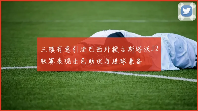 三镇有意引进巴西外援古斯塔沃J2联赛表现出色助攻与进球兼备