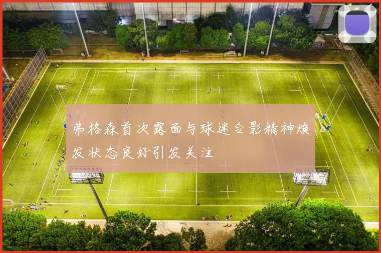 弗格森首次露面与球迷合影精神焕发状态良好引发关注