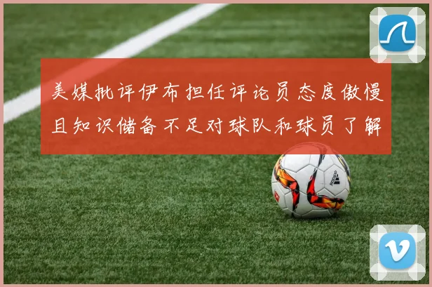 美媒批评伊布担任评论员态度傲慢且知识储备不足对球队和球员了解有限