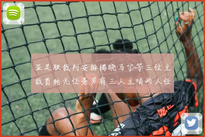 亚足联裁判安排揭晓马宁等三位主裁首轮无任务另有三人主哨两人任四官