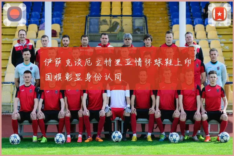 伊萨克谈厄立特里亚情怀球鞋上印国旗彰显身份认同