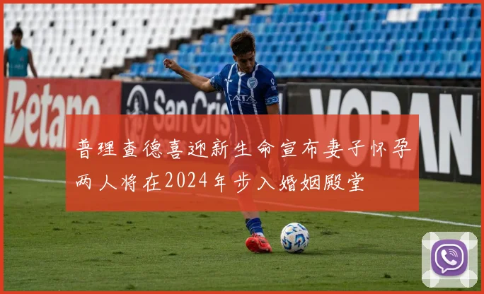 普理查德喜迎新生命宣布妻子怀孕两人将在2024年步入婚姻殿堂