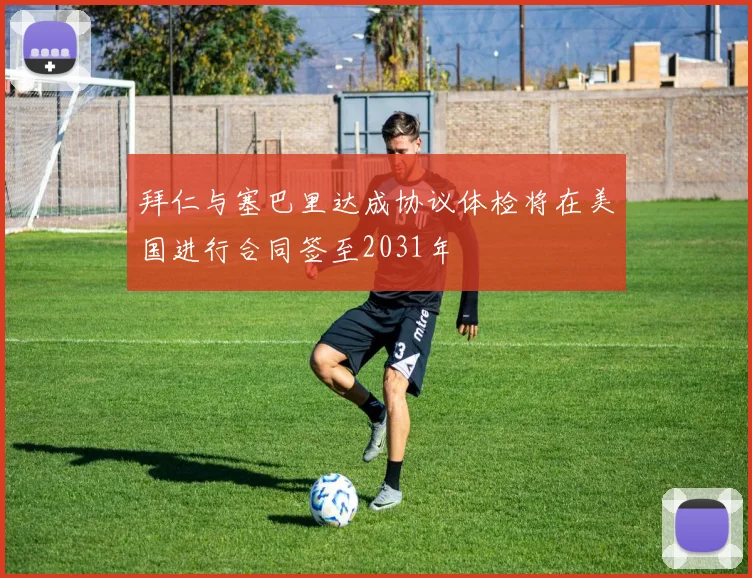 拜仁与塞巴里达成协议体检将在美国进行合同签至2031年