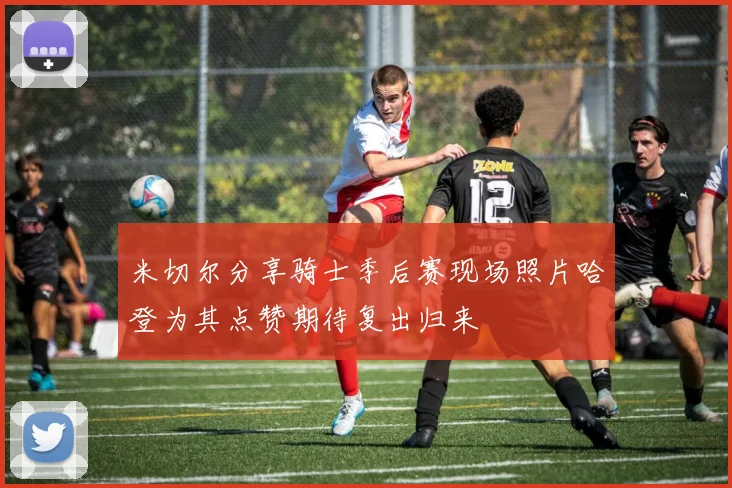 米切尔分享骑士季后赛现场照片哈登为其点赞期待复出归来