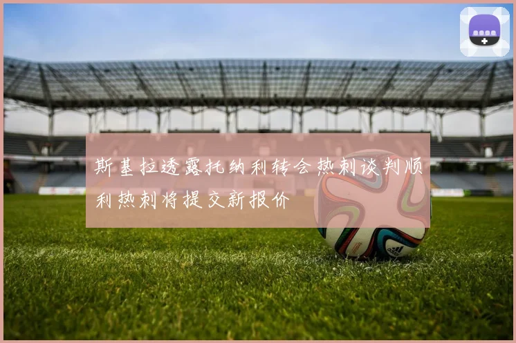 斯基拉透露托纳利转会热刺谈判顺利热刺将提交新报价