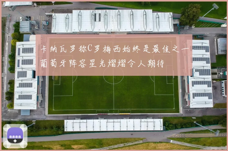 卡纳瓦罗称C罗梅西始终是最佳之一葡萄牙阵容星光熠熠令人期待